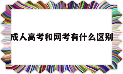 成人高考和网考有什么区别,成人高考跟网络教育有什么区别