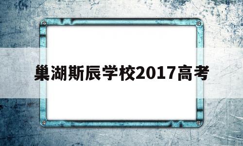 巢湖斯辰学校2017高考,安徽巢湖春晖学校2018高考