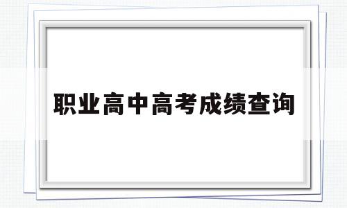 职业高中高考成绩查询,职业高中高考成绩查询入口