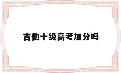 吉他十级高考加分吗 吉他十级高考可以加分吗