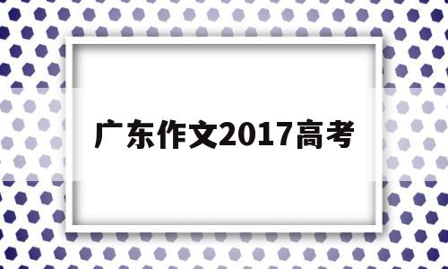 广东作文2017高考,2016年广东高考作文题