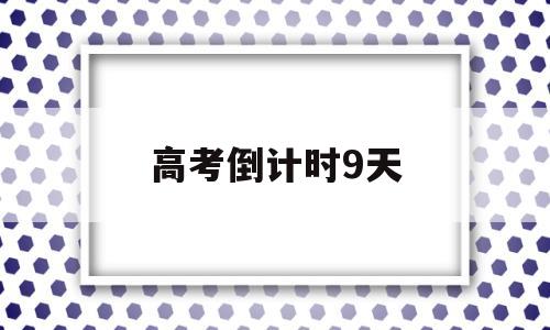 高考倒计时9天,高考倒计时9天,高三师生备考