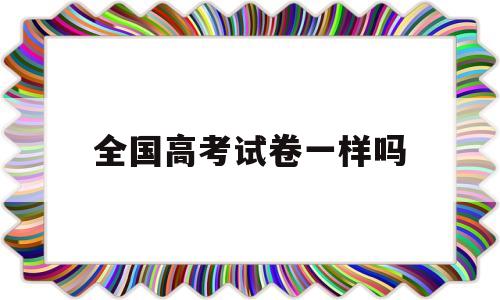 全国高考试卷一样吗 2001年全国高考试卷一样吗