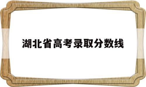 湖北省高考录取分数线,湖北省高考录取分数线一本