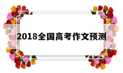 2018全国高考作文预测 2018全国高考作文预测2018