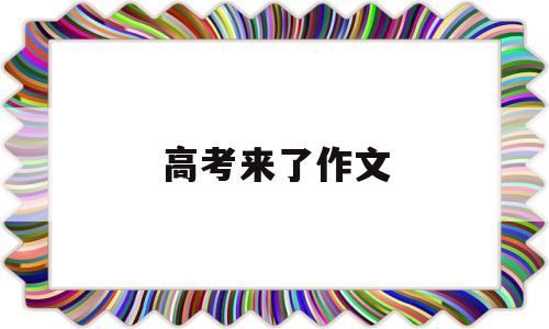 高考来了作文,高考我来了作文800字