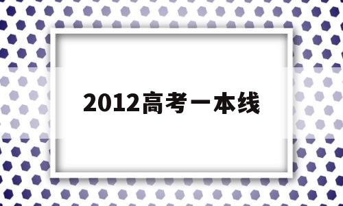 2012高考一本线 2012高考一本线安徽