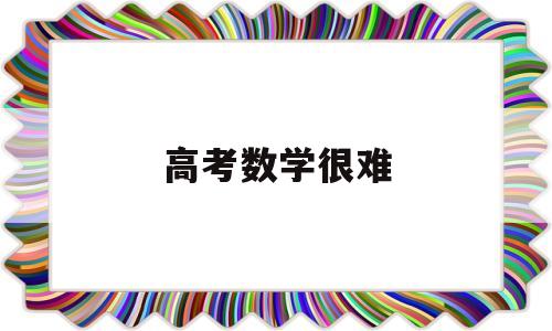 高考数学很难,2022高考数学很难