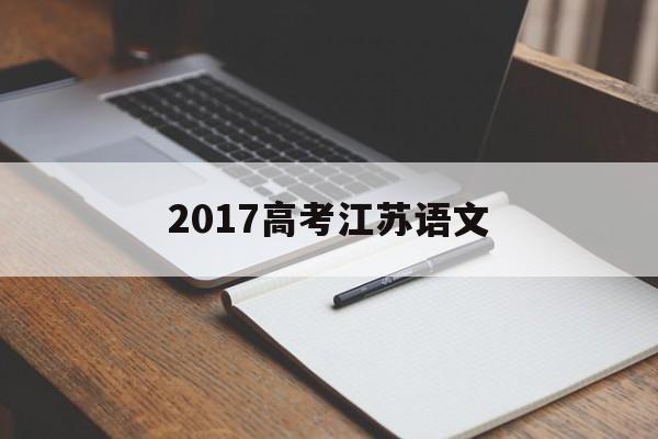 2017高考江苏语文,2017高考江苏语文试卷解析