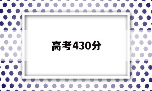 高考430分 高考430分能上什么大学