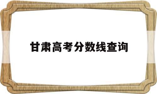 甘肃高考分数线查询,甘肃高考分数线查询2021