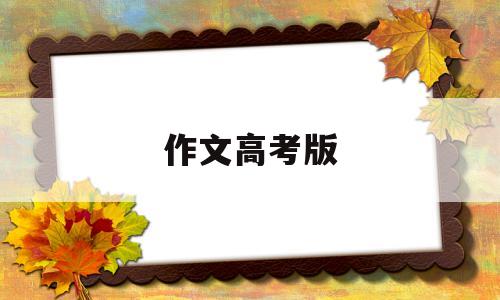 作文高考版,作文高考版2022热点话题