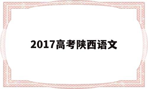 2017高考陕西语文,2017年陕西高考语文