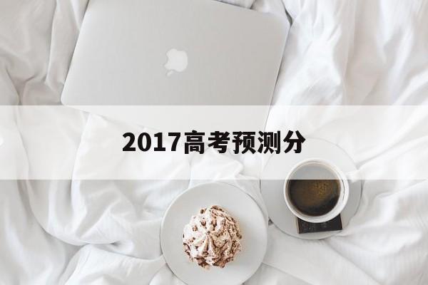 2017高考预测分,2017高考预测分数线