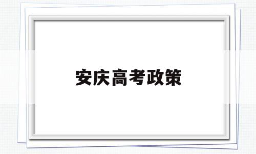 安庆高考政策,安庆市高考时间安排