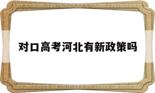 对口高考河北有新政策吗,河北有没有实行新高考政策