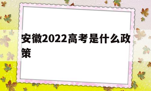 安徽2022高考是什么政策 2022年安徽省高考制度是啥样的