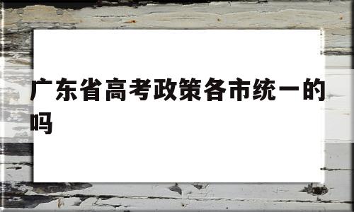 广东省高考政策各市统一的吗的简单介绍