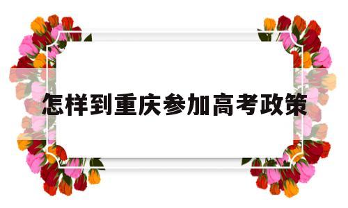 怎样到重庆参加高考政策 外省学生在重庆参加高考的条件