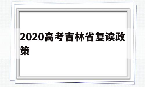 2020高考吉林省复读政策 吉林省复读生2020年录取新规