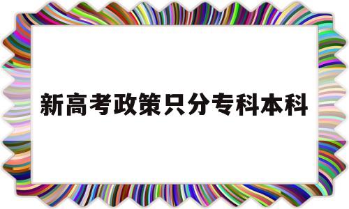 新高考政策只分专科本科,新高考改革怎么划分本科和专科