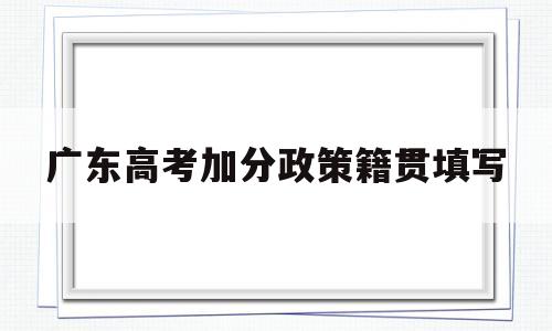 广东高考加分政策籍贯填写,广东省农村户口高考加分政策