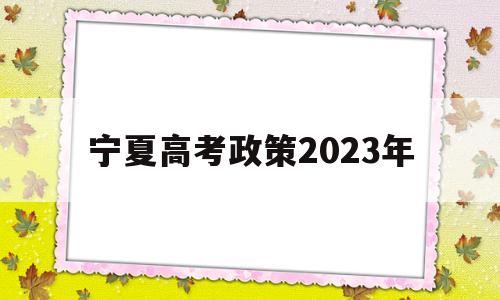 宁夏高考政策2023年,宁夏高考政策改革方案2021