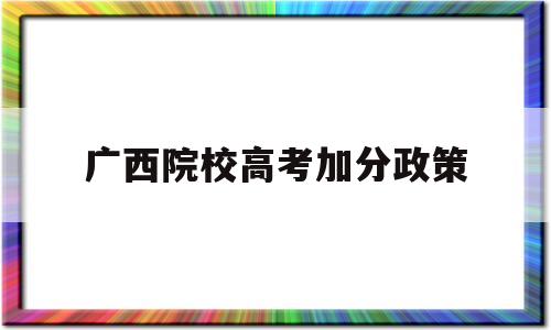 广西院校高考加分政策,广西高考需要什么条件可以加分