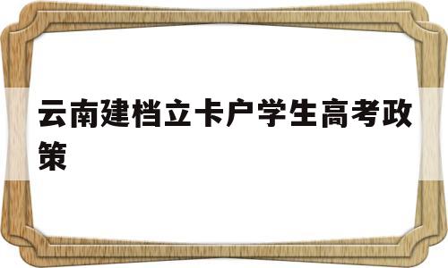 云南建档立卡户学生高考政策的简单介绍