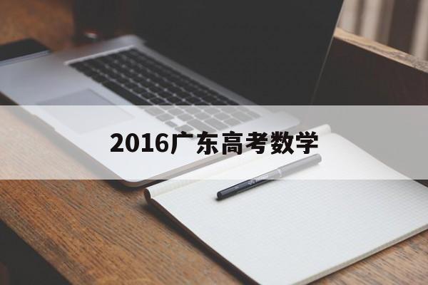 2016广东高考数学 2016广东高考数学文科