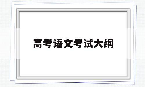 高考语文考试大纲,高考语文考试大纲2019