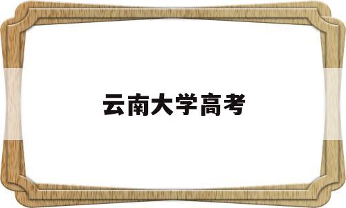 云南大学高考,云南大学高考录取分数线2021