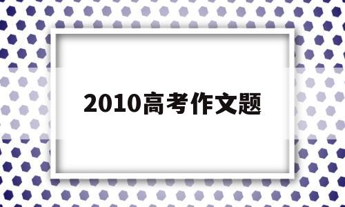 2010高考作文题 2010高考作文题目汇总乌鸦喝水