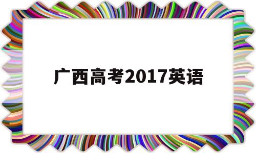 广西高考2017英语,2017年广西高考英语试卷