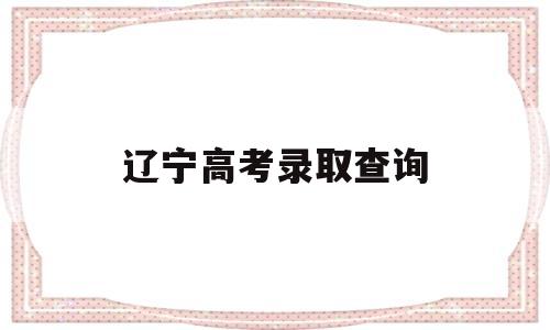 辽宁高考录取查询 辽宁高考录取查询入口官网