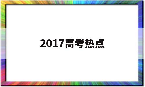 2017高考热点,今年的高考热点话题