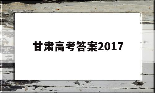 甘肃高考答案2017,甘肃高考答案2021文综