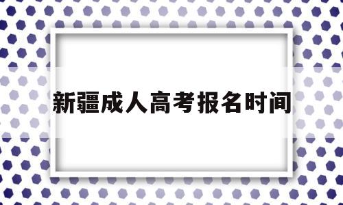 新疆成人高考报名时间 新疆成人高考报名时间开始了吗?