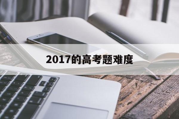 2017的高考题难度,2017年高考试卷难度