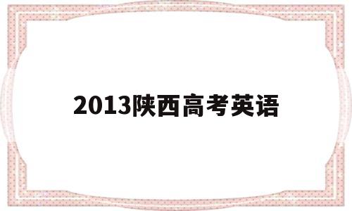 2013陕西高考英语,2013陕西高考英语完形填空答案解析