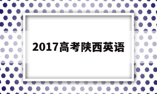 2017高考陕西英语 2017年陕西高考英语