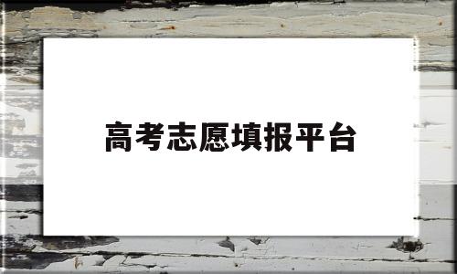 高考志愿填报平台 高考志愿填报平台哪个好