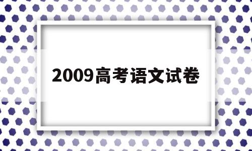 2009高考语文试卷,2009高考语文试卷全国卷1作文