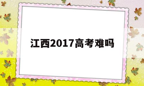 江西2017高考难吗 江西今年高考难度大吗?