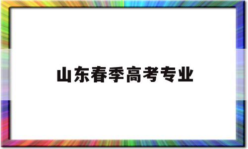 山东春季高考专业 山东春季高考热门专业