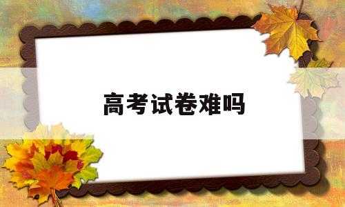 高考试卷难吗 2022年浙江高考试卷难吗