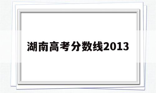 湖南高考分数线2013 湖南高考分数线2022一分一段