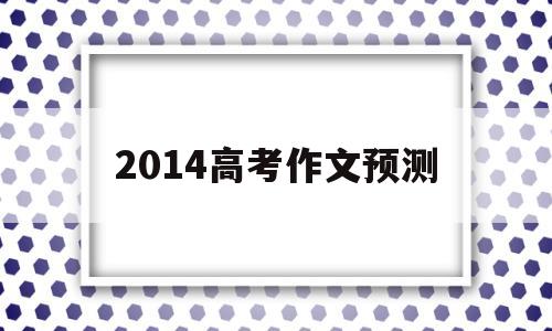 2014高考作文预测 2018年高考预测作文