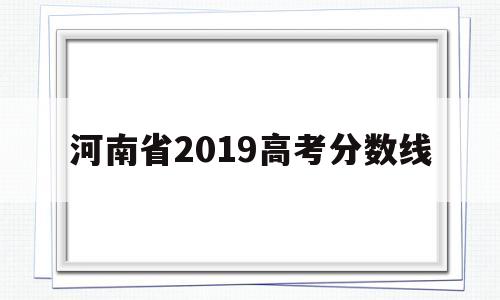 河南省2019高考分数线 2019年高考分数线河南省