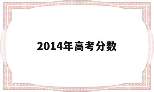 2014年高考分数,2014年高考分数还能查到吗